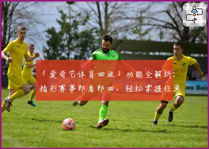 「爱奇艺体育回放」功能全解析：精彩赛事即看即回，轻松掌握任意精彩瞬间