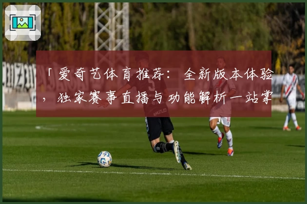 「爱奇艺体育推荐：全新版本体验，独家赛事直播与功能解析一站掌握」
