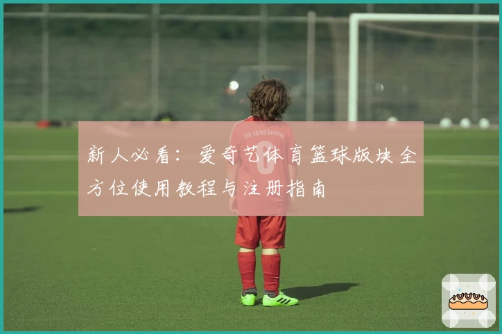 新人必看：爱奇艺体育篮球版块全方位使用教程与注册指南