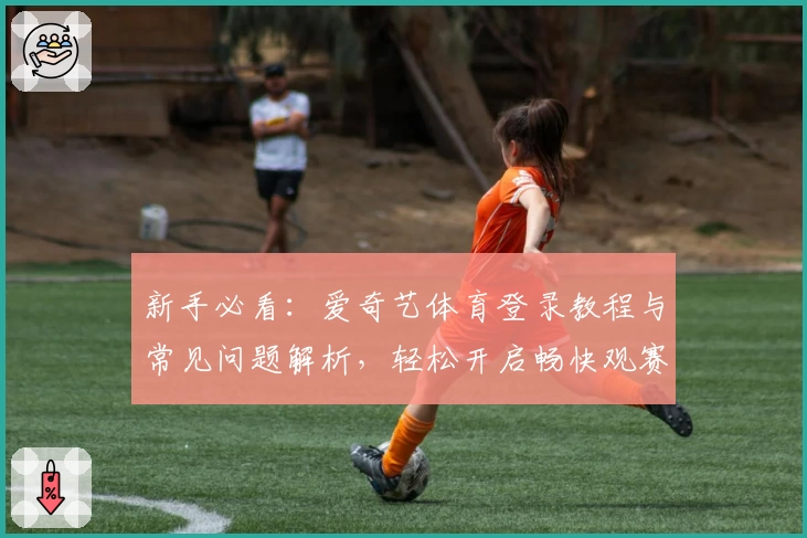 新手必看：爱奇艺体育登录教程与常见问题解析，轻松开启畅快观赛体验