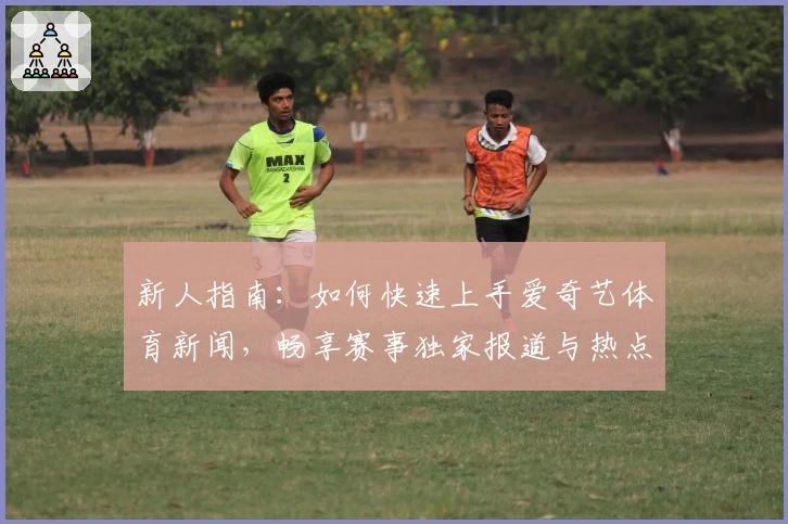 新人指南：如何快速上手爱奇艺体育新闻，畅享赛事独家报道与热点追踪