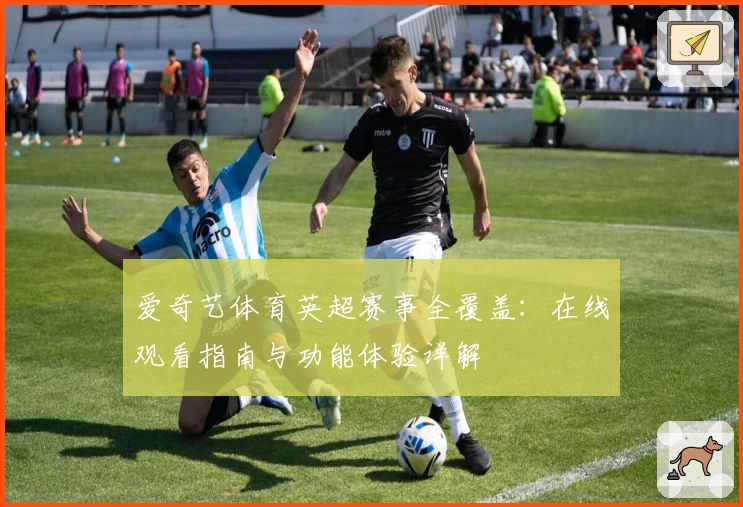 爱奇艺体育英超赛事全覆盖：在线观看指南与功能体验详解