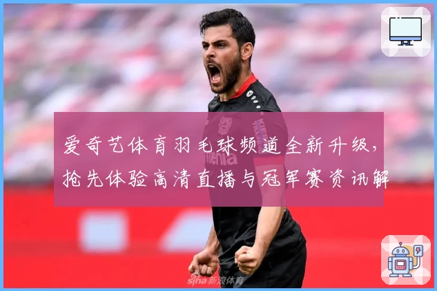 爱奇艺体育羽毛球频道全新升级，抢先体验高清直播与冠军赛资讯解析