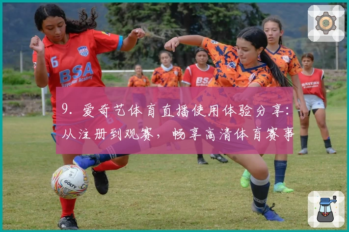 9. 爱奇艺体育直播使用体验分享：从注册到观赛，畅享高清体育赛事