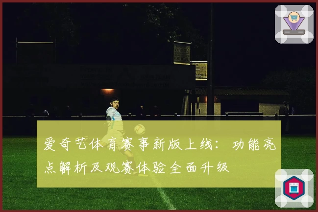 爱奇艺体育赛事新版上线：功能亮点解析及观赛体验全面升级
