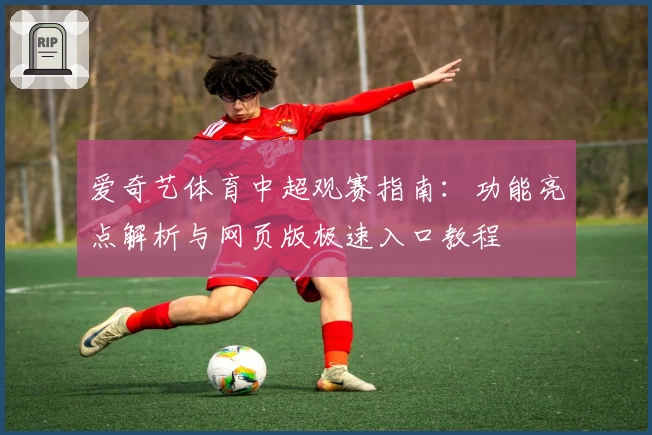 爱奇艺体育中超观赛指南：功能亮点解析与网页版极速入口教程