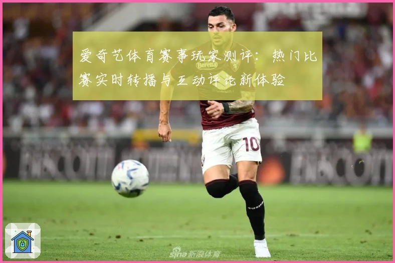 爱奇艺体育赛事玩家测评：热门比赛实时转播与互动评论新体验