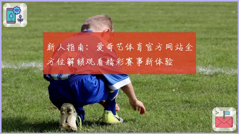 新人指南：爱奇艺体育官方网站全方位解锁观看精彩赛事新体验