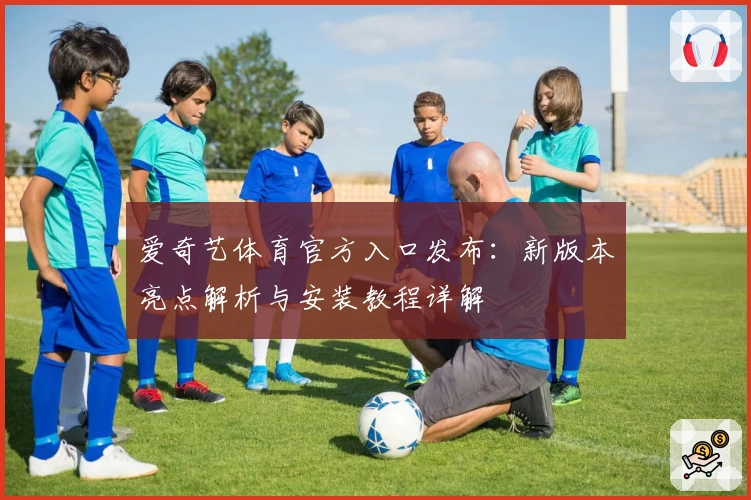 爱奇艺体育官方入口发布：新版本亮点解析与安装教程详解