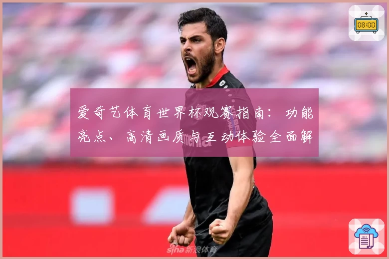 爱奇艺体育世界杯观赛指南：功能亮点、高清画质与互动体验全面解析