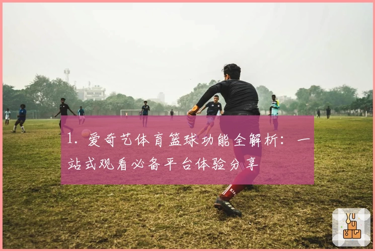 1. 爱奇艺体育篮球功能全解析：一站式观看必备平台体验分享